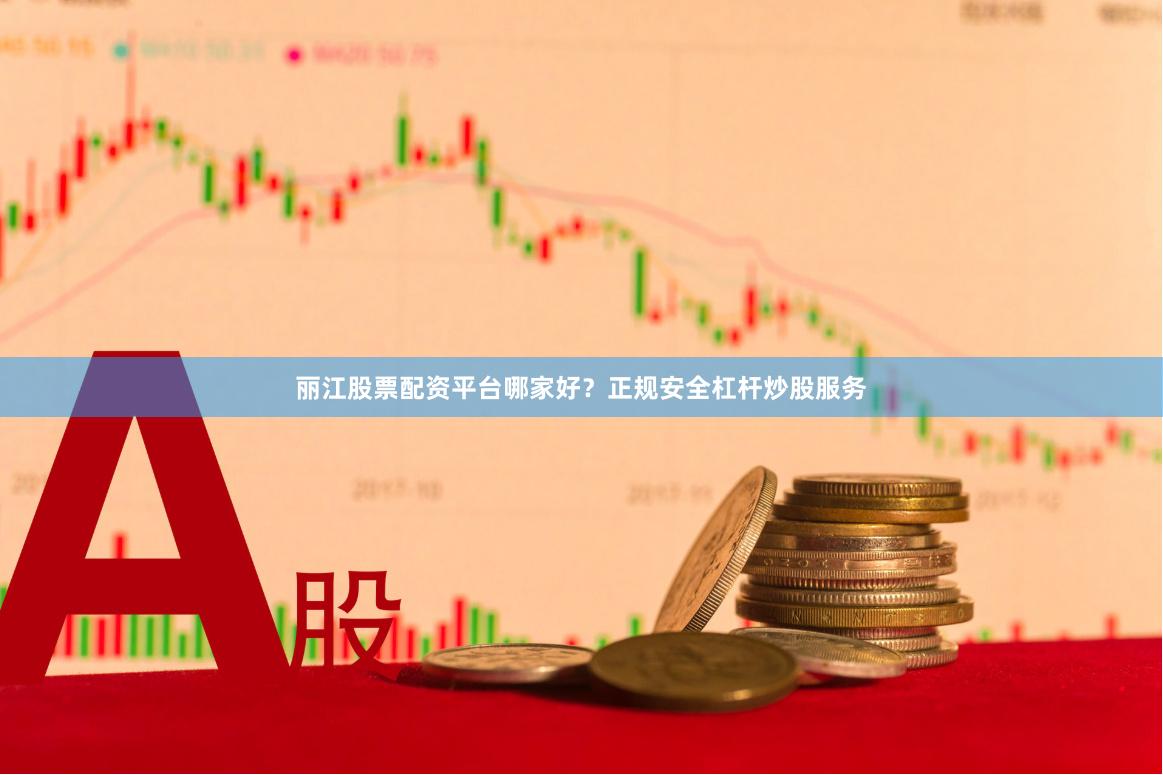 丽江股票配资平台哪家好?正规安全杠杆炒股服务